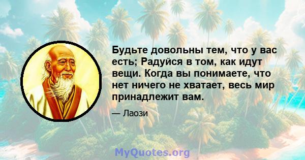 Будьте довольны тем, что у вас есть; Радуйся в том, как идут вещи. Когда вы понимаете, что нет ничего не хватает, весь мир принадлежит вам.