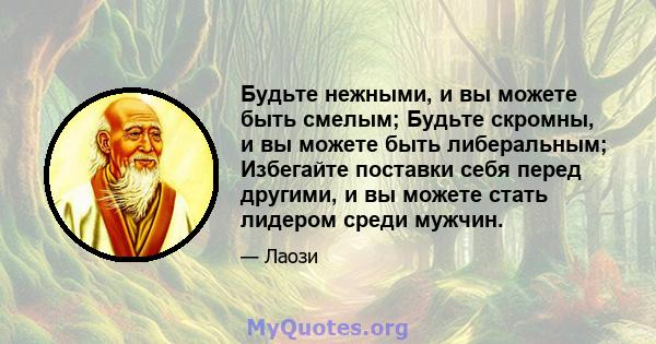 Будьте нежными, и вы можете быть смелым; Будьте скромны, и вы можете быть либеральным; Избегайте поставки себя перед другими, и вы можете стать лидером среди мужчин.