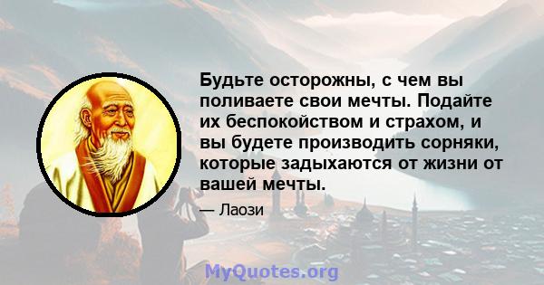 Будьте осторожны, с чем вы поливаете свои мечты. Подайте их беспокойством и страхом, и вы будете производить сорняки, которые задыхаются от жизни от вашей мечты.