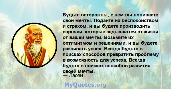 Будьте осторожны, с чем вы поливаете свои мечты. Подайте их беспокойством и страхом, и вы будете производить сорняки, которые задыхаются от жизни от вашей мечты. Возьмите их оптимизмом и решениями, и вы будете развивать 