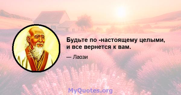 Будьте по -настоящему целыми, и все вернется к вам.