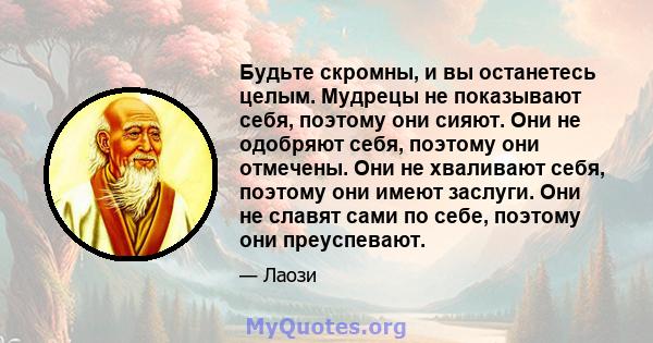 Будьте скромны, и вы останетесь целым. Мудрецы не показывают себя, поэтому они сияют. Они не одобряют себя, поэтому они отмечены. Они не хваливают себя, поэтому они имеют заслуги. Они не славят сами по себе, поэтому они 