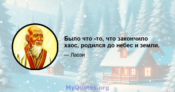 Было что -то, что закончило хаос, родился до небес и земли.