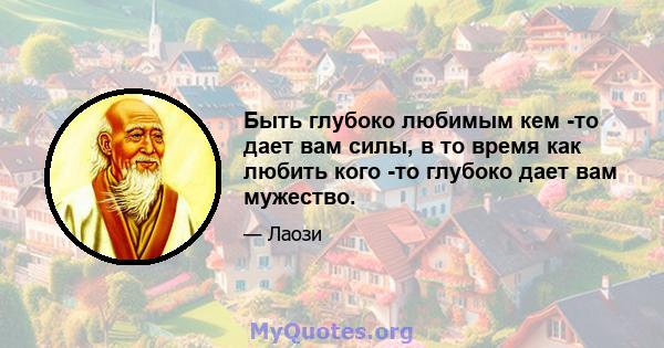 Быть глубоко любимым кем -то дает вам силы, в то время как любить кого -то глубоко дает вам мужество.