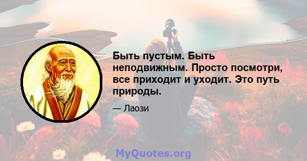 Быть пустым. Быть неподвижным. Просто посмотри, все приходит и уходит. Это путь природы.