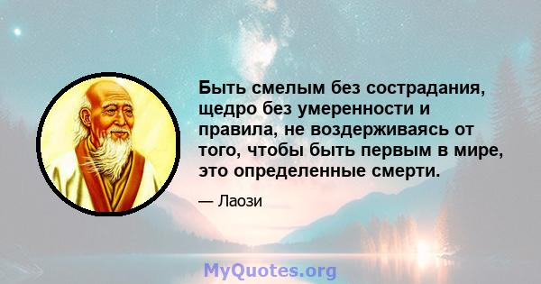 Быть смелым без сострадания, щедро без умеренности и правила, не воздерживаясь от того, чтобы быть первым в мире, это определенные смерти.