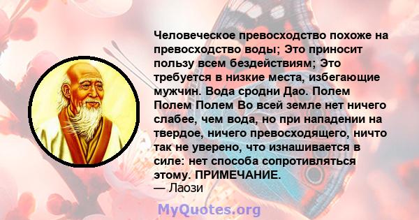 Человеческое превосходство похоже на превосходство воды; Это приносит пользу всем бездействиям; Это требуется в низкие места, избегающие мужчин. Вода сродни Дао. Полем Полем Полем Во всей земле нет ничего слабее, чем