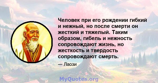 Человек при его рождении гибкий и нежный, но после смерти он жесткий и тяжелый. Таким образом, гибель и нежность сопровождают жизнь, но жесткость и твердость сопровождают смерть.