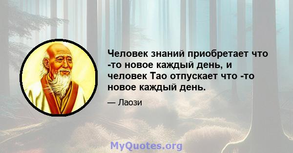 Человек знаний приобретает что -то новое каждый день, и человек Тао отпускает что -то новое каждый день.