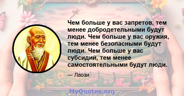 Чем больше у вас запретов, тем менее добродетельными будут люди. Чем больше у вас оружия, тем менее безопасными будут люди. Чем больше у вас субсидий, тем менее самостоятельными будут люди.