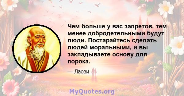 Чем больше у вас запретов, тем менее добродетельными будут люди. Постарайтесь сделать людей моральными, и вы закладываете основу для порока.