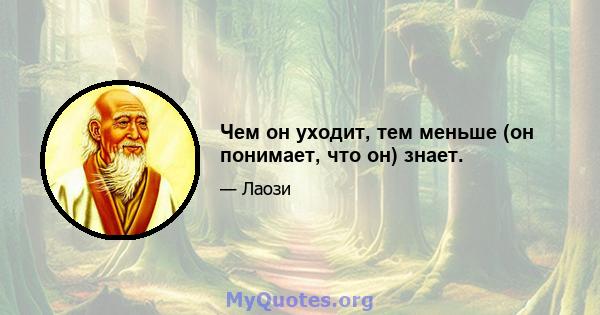 Чем он уходит, тем меньше (он понимает, что он) знает.