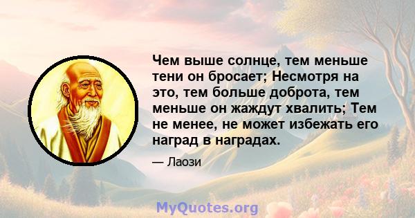 Чем выше солнце, тем меньше тени он бросает; Несмотря на это, тем больше доброта, тем меньше он жаждут хвалить; Тем не менее, не может избежать его наград в наградах.