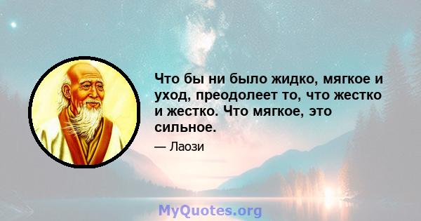 Что бы ни было жидко, мягкое и уход, преодолеет то, что жестко и жестко. Что мягкое, это сильное.