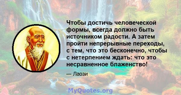 Чтобы достичь человеческой формы, всегда должно быть источником радости. А затем пройти непрерывные переходы, с тем, что это бесконечно, чтобы с нетерпением ждать: что это несравненное блаженство!