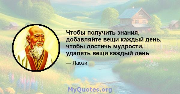 Чтобы получить знания, добавляйте вещи каждый день, чтобы достичь мудрости, удалять вещи каждый день