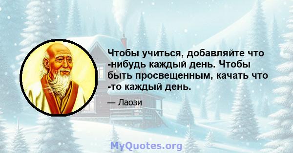 Чтобы учиться, добавляйте что -нибудь каждый день. Чтобы быть просвещенным, качать что -то каждый день.