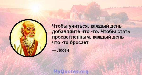 Чтобы учиться, каждый день добавляйте что -то. Чтобы стать просветленным, каждый день что -то бросает