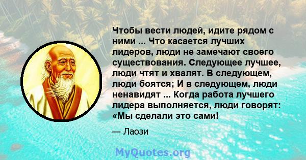 Чтобы вести людей, идите рядом с ними ... Что касается лучших лидеров, люди не замечают своего существования. Следующее лучшее, люди чтят и хвалят. В следующем, люди боятся; И в следующем, люди ненавидят ... Когда