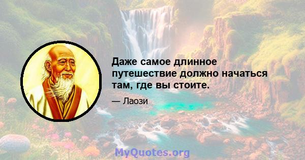 Даже самое длинное путешествие должно начаться там, где вы стоите.