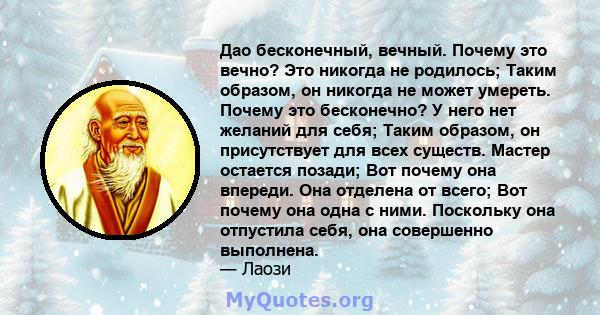 Дао бесконечный, вечный. Почему это вечно? Это никогда не родилось; Таким образом, он никогда не может умереть. Почему это бесконечно? У него нет желаний для себя; Таким образом, он присутствует для всех существ. Мастер 