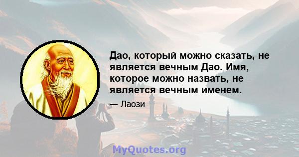 Дао, который можно сказать, не является вечным Дао. Имя, которое можно назвать, не является вечным именем.