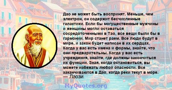 Дао не может быть воспринят. Меньше, чем электрон, он содержит бесчисленные галактики. Если бы могущественные мужчины и женщины могли оставаться сосредоточенными в Тао, все вещи были бы в гармонии. Мир станет раем. Все