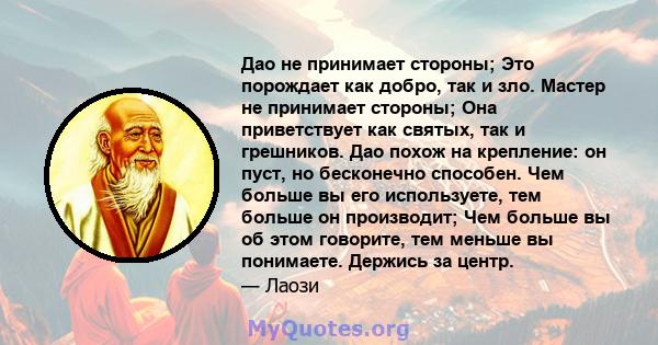 Дао не принимает стороны; Это порождает как добро, так и зло. Мастер не принимает стороны; Она приветствует как святых, так и грешников. Дао похож на крепление: он пуст, но бесконечно способен. Чем больше вы его