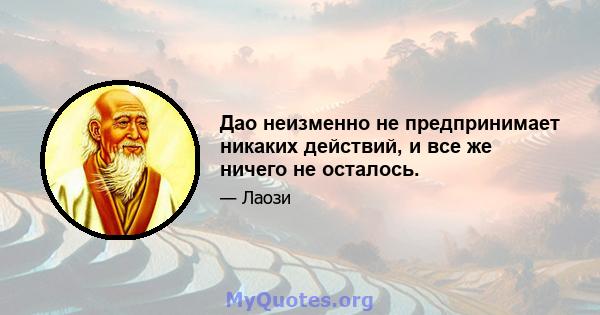 Дао неизменно не предпринимает никаких действий, и все же ничего не осталось.