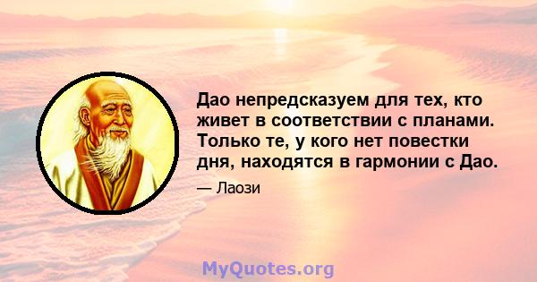 Дао непредсказуем для тех, кто живет в соответствии с планами. Только те, у кого нет повестки дня, находятся в гармонии с Дао.