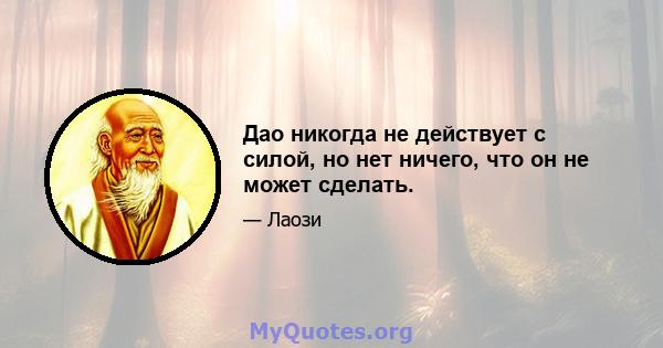 Дао никогда не действует с силой, но нет ничего, что он не может сделать.