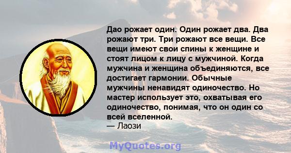 Дао рожает один. Один рожает два. Два рожают три. Три рожают все вещи. Все вещи имеют свои спины к женщине и стоят лицом к лицу с мужчиной. Когда мужчина и женщина объединяются, все достигает гармонии. Обычные мужчины