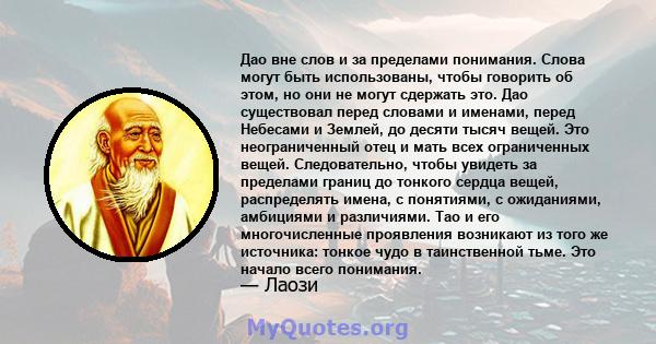 Дао вне слов и за пределами понимания. Слова могут быть использованы, чтобы говорить об этом, но они не могут сдержать это. Дао существовал перед словами и именами, перед Небесами и Землей, до десяти тысяч вещей. Это