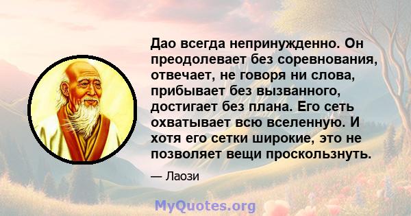 Дао всегда непринужденно. Он преодолевает без соревнования, отвечает, не говоря ни слова, прибывает без вызванного, достигает без плана. Его сеть охватывает всю вселенную. И хотя его сетки широкие, это не позволяет вещи 