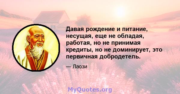 Давая рождение и питание, несущая, еще не обладая, работая, но не принимая кредиты, но не доминирует, это первичная добродетель.