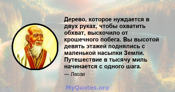 Дерево, которое нуждается в двух руках, чтобы охватить обхват, выскочило от крошечного побега. Вы высотой девять этажей поднялись с маленькой насыпки Земли. Путешествие в тысячу миль начинается с одного шага.