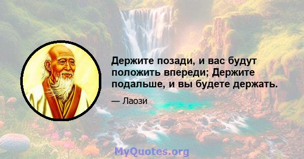 Держите позади, и вас будут положить впереди; Держите подальше, и вы будете держать.