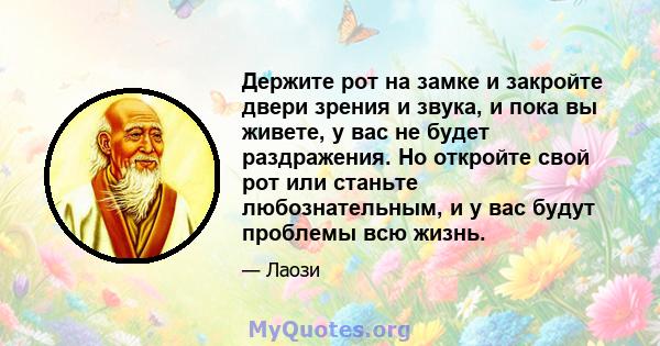 Держите рот на замке и закройте двери зрения и звука, и пока вы живете, у вас не будет раздражения. Но откройте свой рот или станьте любознательным, и у вас будут проблемы всю жизнь.