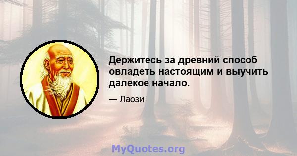 Держитесь за древний способ овладеть настоящим и выучить далекое начало.