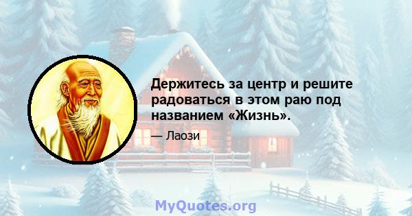 Держитесь за центр и решите радоваться в этом раю под названием «Жизнь».