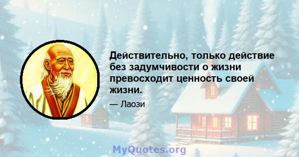 Действительно, только действие без задумчивости о жизни превосходит ценность своей жизни.