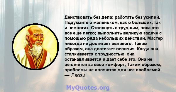 Действовать без дела; работать без усилий. Подумайте о маленьком, как о больших, так и немногих. Столкнуть с трудным, пока это все еще легко; выполнить великую задачу с помощью ряда небольших действий. Мастер никогда не 