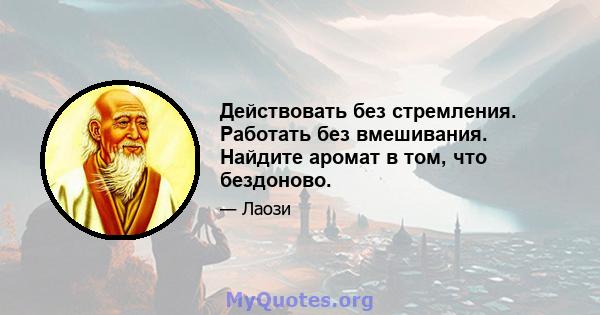 Действовать без стремления. Работать без вмешивания. Найдите аромат в том, что бездоново.