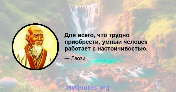 Для всего, что трудно приобрести, умный человек работает с настойчивостью.