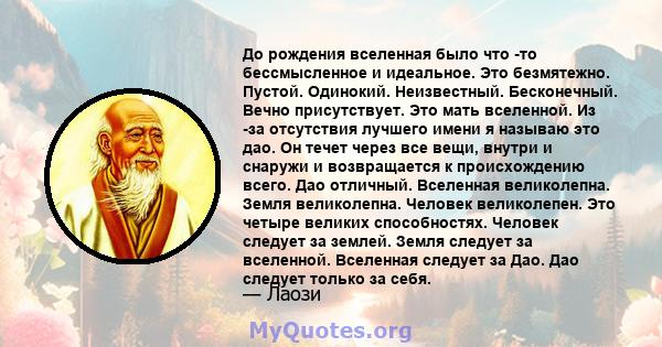 До рождения вселенная было что -то бессмысленное и идеальное. Это безмятежно. Пустой. Одинокий. Неизвестный. Бесконечный. Вечно присутствует. Это мать вселенной. Из -за отсутствия лучшего имени я называю это дао. Он