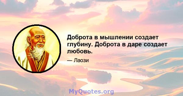 Доброта в мышлении создает глубину. Доброта в даре создает любовь.