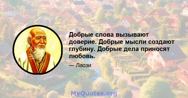 Добрые слова вызывают доверие. Добрые мысли создают глубину. Добрые дела приносят любовь.