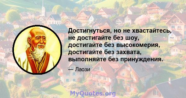 Достигнуться, но не хвастайтесь, не достигайте без шоу, достигайте без высокомерия, достигайте без захвата, выполняйте без принуждения.