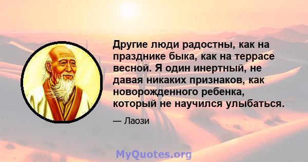 Другие люди радостны, как на празднике быка, как на террасе весной. Я один инертный, не давая никаких признаков, как новорожденного ребенка, который не научился улыбаться.