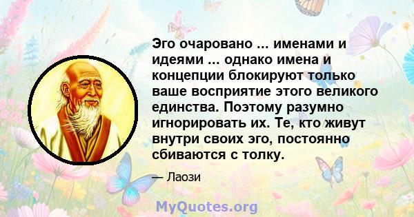 Эго очаровано ... именами и идеями ... однако имена и концепции блокируют только ваше восприятие этого великого единства. Поэтому разумно игнорировать их. Те, кто живут внутри своих эго, постоянно сбиваются с толку.